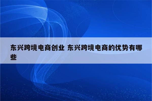 东兴跨境电商创业 东兴跨境电商的优势有哪些