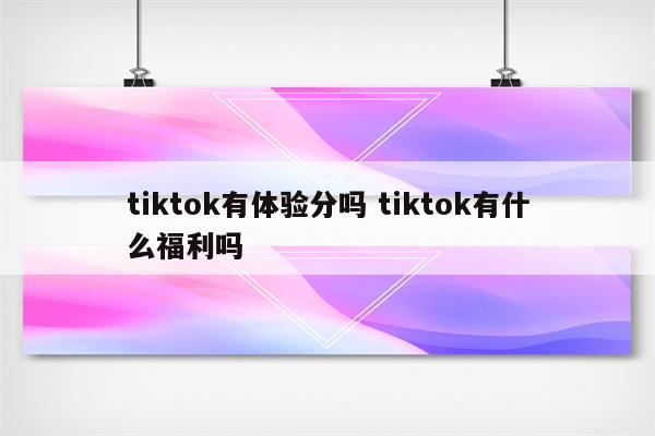 tiktok有体验分吗 tiktok有什么福利吗