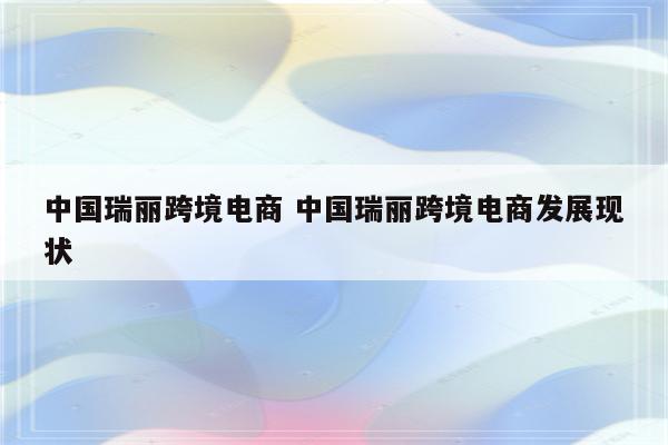 中国瑞丽跨境电商 中国瑞丽跨境电商发展现状