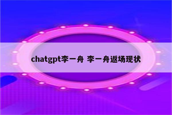 chatgpt李一舟 李一舟返场现状