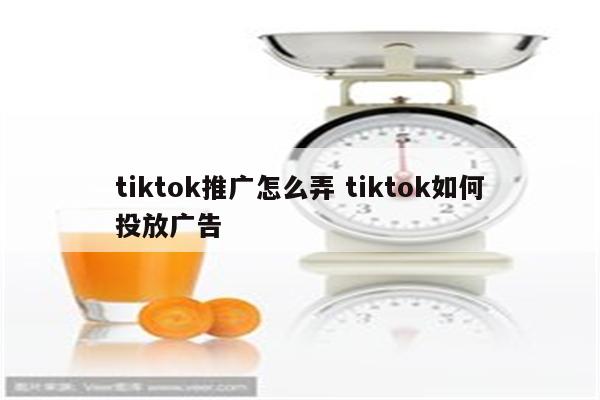 tiktok推广怎么弄 tiktok如何投放广告