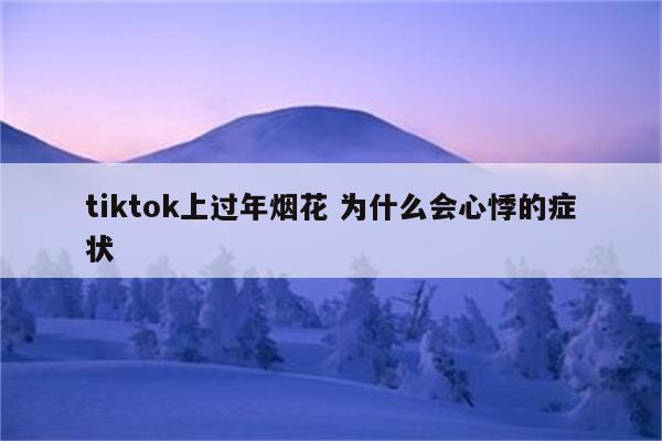 tiktok上过年烟花 为什么会心悸的症状