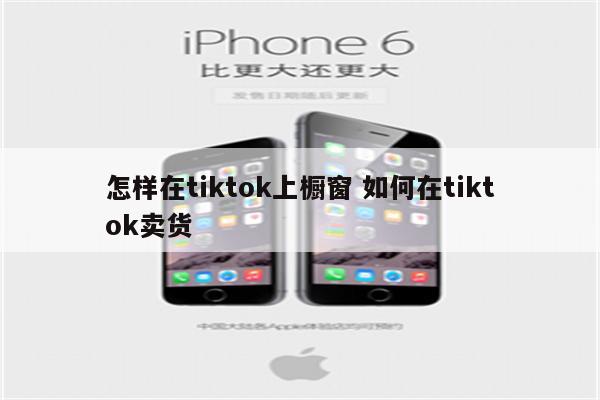 怎样在tiktok上橱窗 如何在tiktok卖货