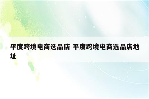 平度跨境电商选品店 平度跨境电商选品店地址