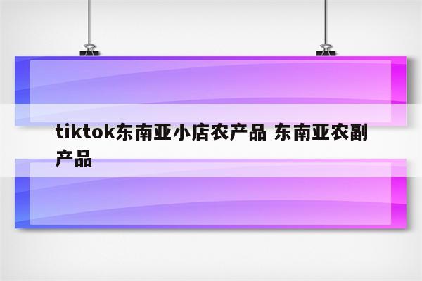 tiktok东南亚小店农产品 东南亚农副产品