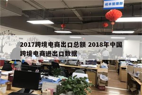 2017跨境电商出口总额 2018年中国跨境电商进出口数据