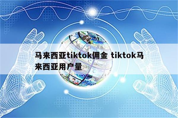 马来西亚tiktok佣金 tiktok马来西亚用户量