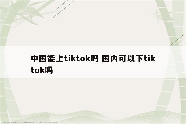 中国能上tiktok吗 国内可以下tiktok吗