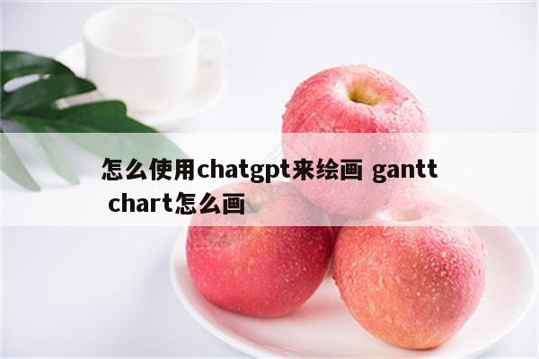 怎么使用chatgpt来绘画 gantt chart怎么画