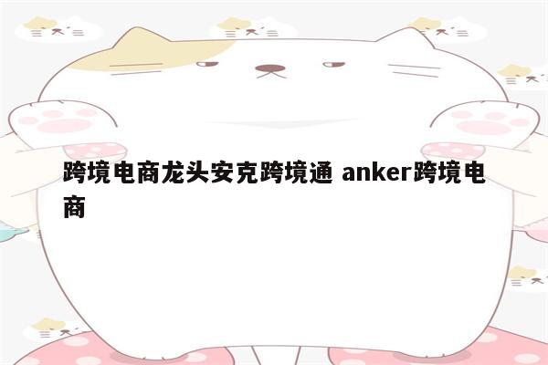 跨境电商龙头安克跨境通 anker跨境电商