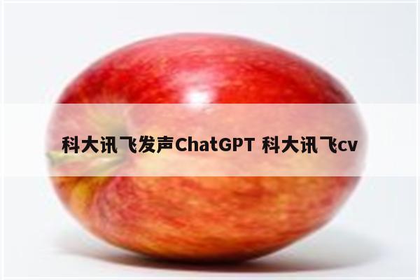 科大讯飞发声ChatGPT 科大讯飞cv