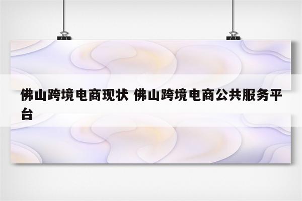 佛山跨境电商现状 佛山跨境电商公共服务平台
