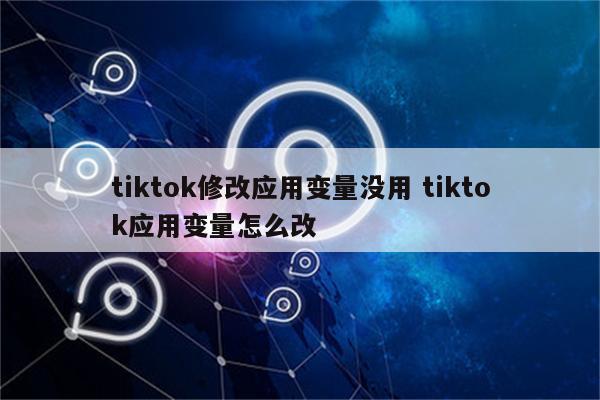 tiktok修改应用变量没用 tiktok应用变量怎么改