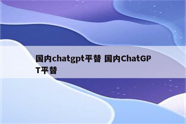国内chatgpt平替 国内ChatGPT平替