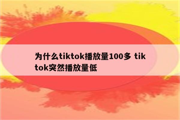 为什么tiktok播放量100多 tiktok突然播放量低