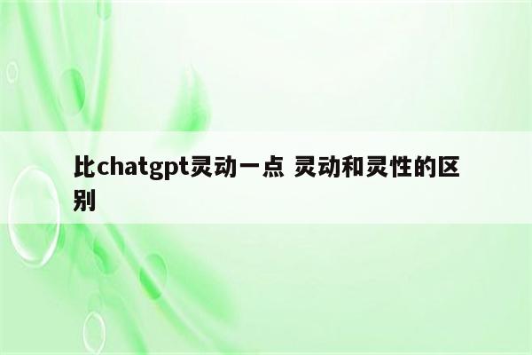 比chatgpt灵动一点 灵动和灵性的区别