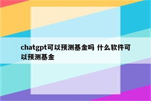 chatgpt可以预测基金吗 什么软件可以预测基金