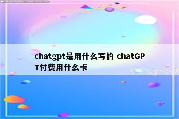 chatgpt是用什么写的 chatGPT付费用什么卡