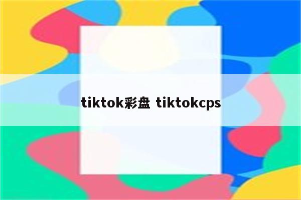 tiktok彩盘 tiktokcps