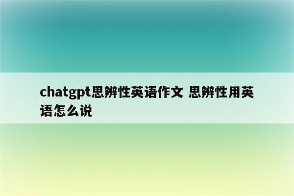 chatgpt思辨性英语作文 思辨性用英语怎么说