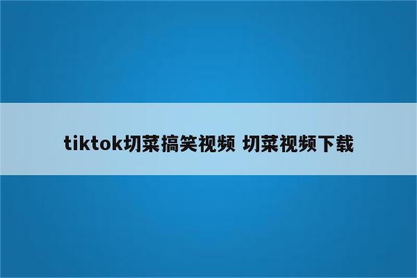 tiktok切菜搞笑视频 切菜视频下载