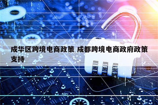 成华区跨境电商政策 成都跨境电商政府政策支持