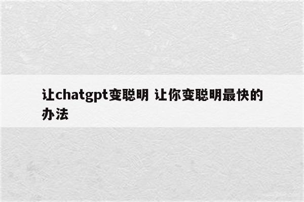 让chatgpt变聪明 让你变聪明最快的办法