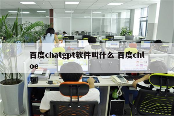 百度chatgpt软件叫什么 百度chloe