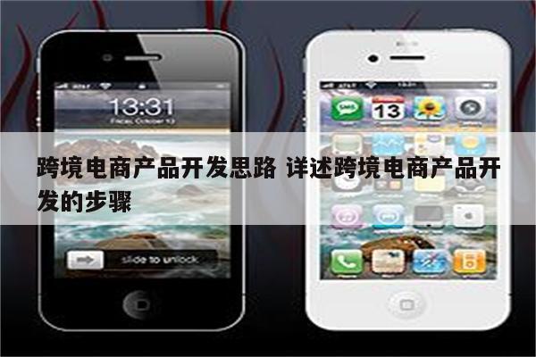 跨境电商产品开发思路 详述跨境电商产品开发的步骤