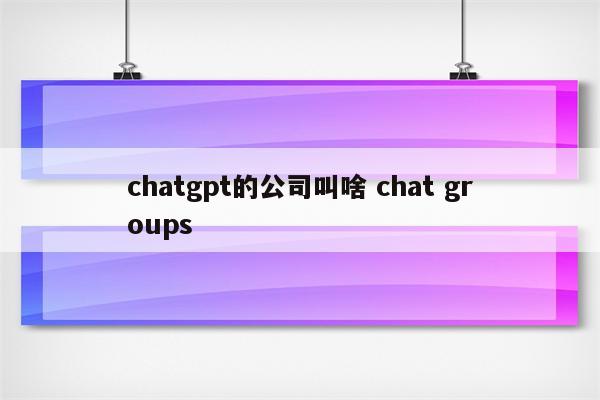 chatgpt的公司叫啥 chat groups