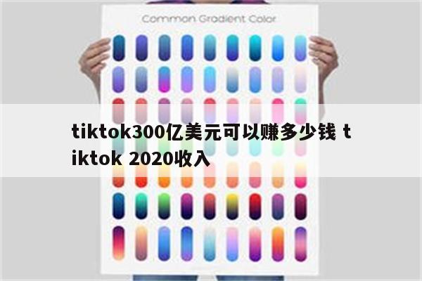 tiktok300亿美元可以赚多少钱 tiktok 2020收入