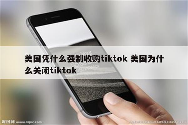 美国凭什么强制收购tiktok 美国为什么关闭tiktok