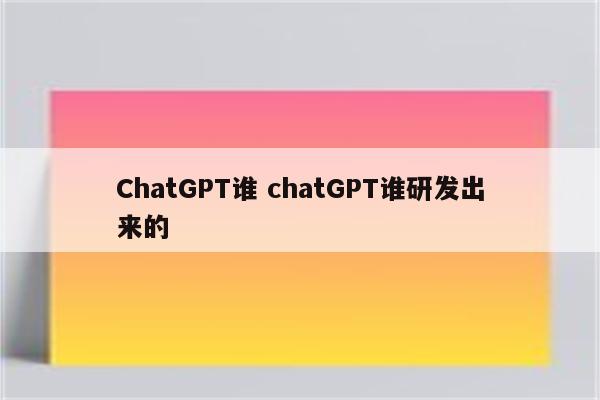 ChatGPT谁 chatGPT谁研发出来的