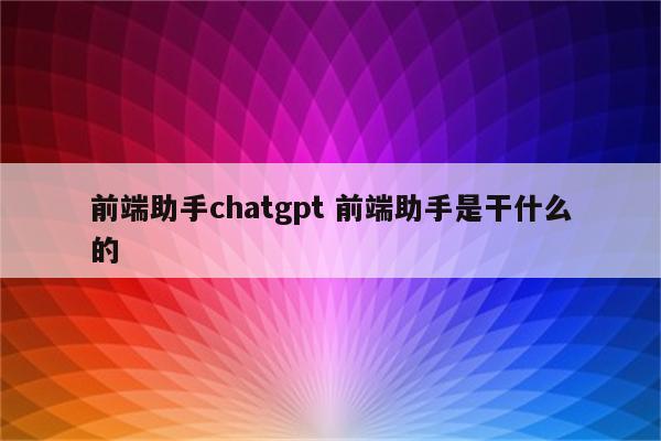 前端助手chatgpt 前端助手是干什么的