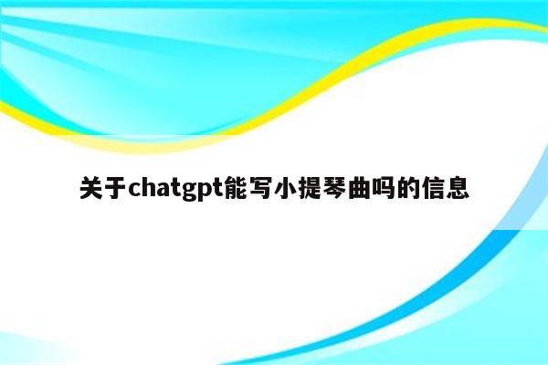 关于chatgpt能写小提琴曲吗的信息