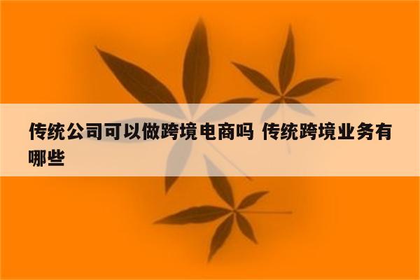 传统公司可以做跨境电商吗 传统跨境业务有哪些