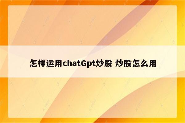 怎样运用chatGpt炒股 炒股怎么用