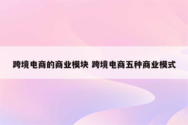 跨境电商的商业模块 跨境电商五种商业模式