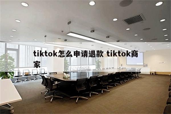 tiktok怎么申请退款 tiktok商家