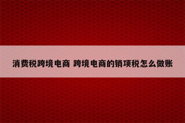 消费税跨境电商 跨境电商的销项税怎么做账