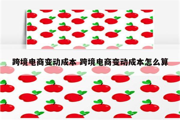 跨境电商变动成本 跨境电商变动成本怎么算