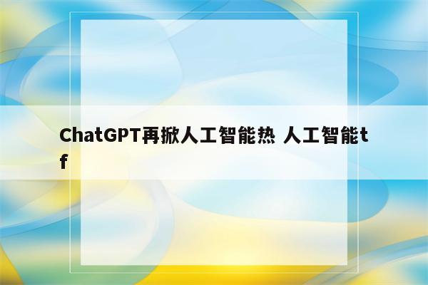 ChatGPT再掀人工智能热 人工智能tf
