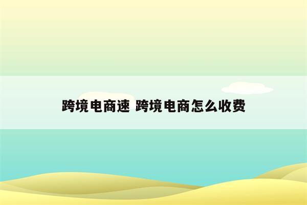 跨境电商速 跨境电商怎么收费