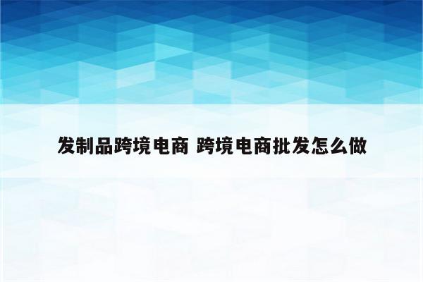 发制品跨境电商 跨境电商批发怎么做