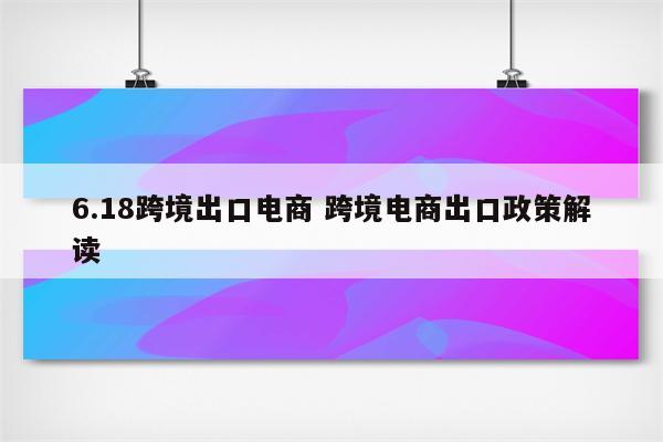 6.18跨境出口电商 跨境电商出口政策解读