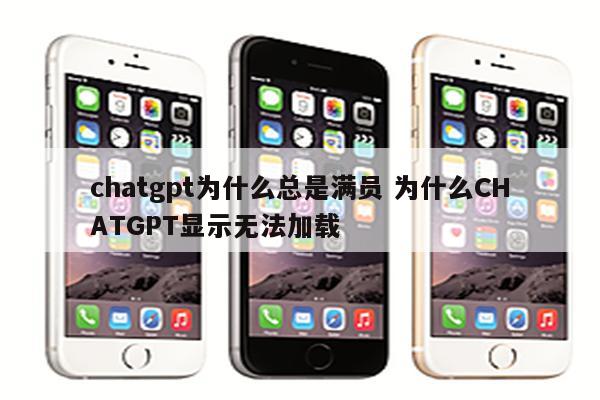 chatgpt为什么总是满员 为什么CHATGPT显示无法加载