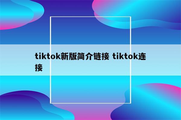 tiktok新版简介链接 tiktok连接