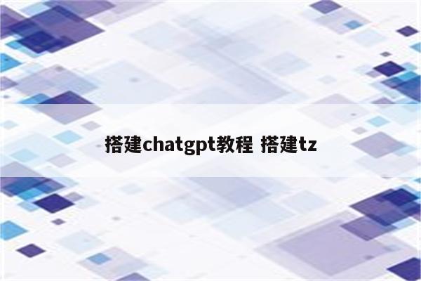 搭建chatgpt教程 搭建tz