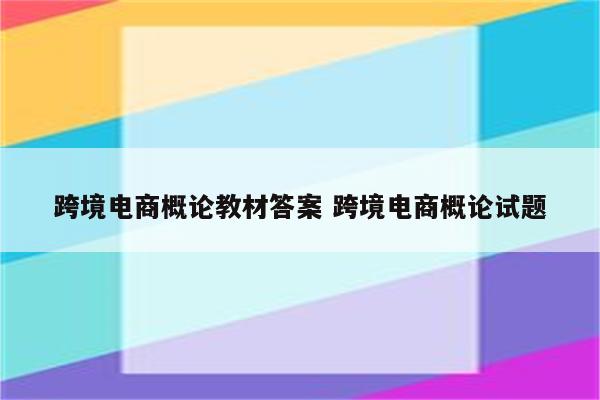 跨境电商概论教材答案 跨境电商概论试题