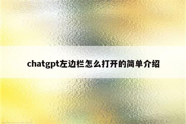 chatgpt左边栏怎么打开的简单介绍